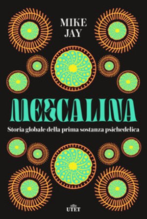 Mescalina. Storia globale della prima sostanza psichedelica Mike Jay