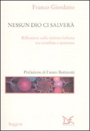 Nessun Dio ci salverà. Riflessioni sulla sinistra italiana tra sconfitta e speranza Franco Giordano