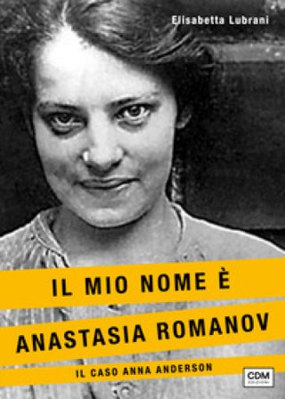Il mio nome è Anastasia Romanov. Il caso Anna Anderson Elisabetta Lubrani