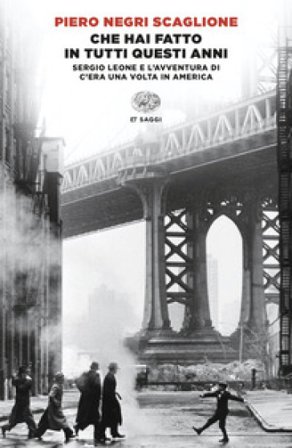 Che hai fatto in tutti questi anni. Sergio Leone e l'avventura di «C'era una volta in America» Piero Negri Scaglione