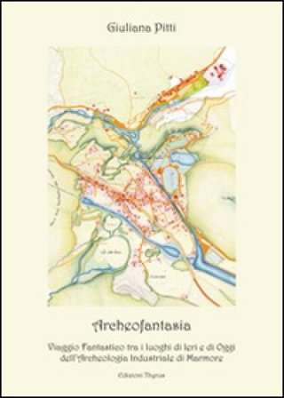 Archeofantasia. Viaggio fantastico tra i luoghi di ieri e di oggi dell'archeologia industriale di Marmore Giuliana Pitti