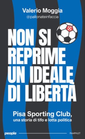 Non si reprime un ideale di libertà. Pisa Sporting Club, una storia di tifo e lotta politica. Nuova ediz. Valerio Moggia