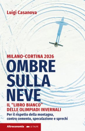Ombre sulla neve. Milano-Cortina 2026 Il «libro bianco» delle Olimpiadi invernali. Per il rispetto della montagna contro cemento, speculazione e 