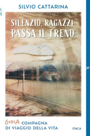 Silenzio, ragazzi, passa il treno. Gioia, compagna di viaggio della vita Silvio Cattarina