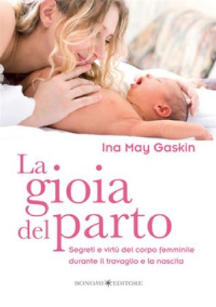 La gioia del parto. Segreti e virtù del corpo femminile durante il travaglio e la nascita Ina M. Gaskin