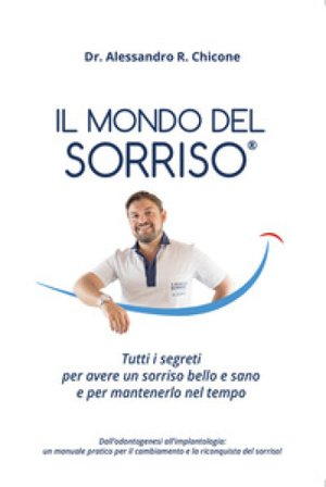 Il mondo del sorriso. Tutti i segreti per avere un sorriso bello e sano e per mantenerlo nel tempo Alessandro R. Chicone