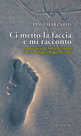 Ci metto la faccia e mi racconto. La mia storia di Aids e di riscatto in Casa alloggio «Raggio di Sole» Pino Marzario