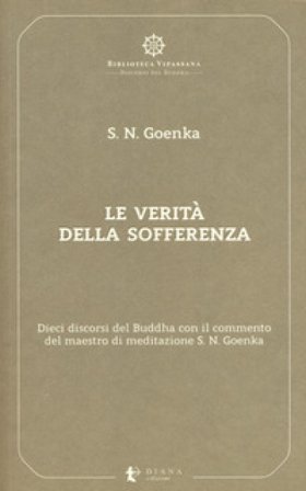 Le verità della sofferenza. Dieci discorsi del Buddha con il commento del maestro di meditazione S. N. Goenka Satya Narayan Goenka