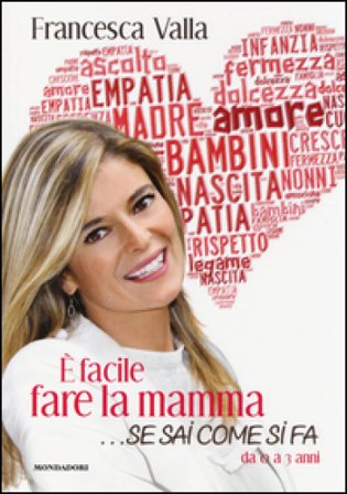 È facile fare la mamma... se sai come si fa. Da 0 a 3 anni Francesca Valla