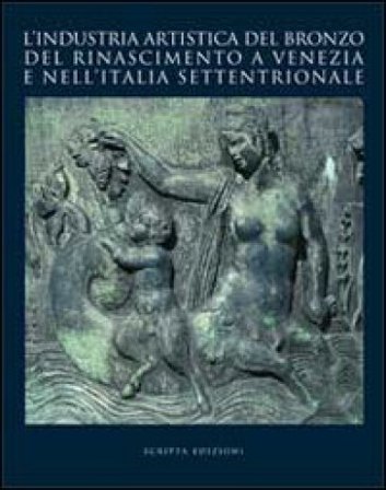 L'industria artistica del bronzo del Rinascimento a Venezia e nell'Italia settentrionale. Atti del convegno internazionale di studi (Venezia, 23-24 