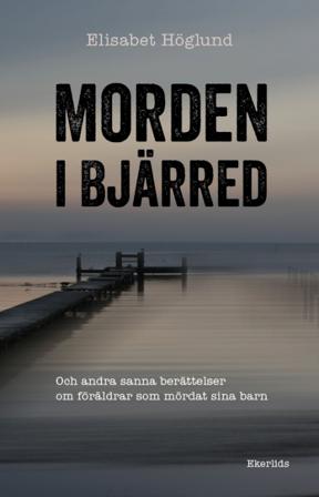 Morden i Bjärred : och andra berättelser om föräldrar som mördat sina barn - Bok av Elisabet Höglund - Inbunden