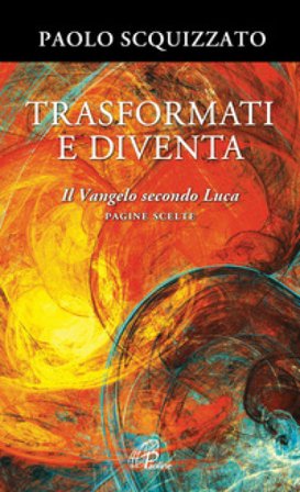 Trasformati e diventa. Il Vangelo secondo Luca. Pagine scelte Paolo Scquizzato
