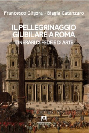 Il pellegrinaggio giubilare a Roma. Itinerari di fede e di arte Francesco Gligora