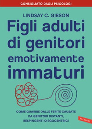 Figli adulti di genitori emotivamente immaturi. Come guarire dalle ferite causate da genitori distanti, respingenti o egocentrici Lindsay C. Gibson