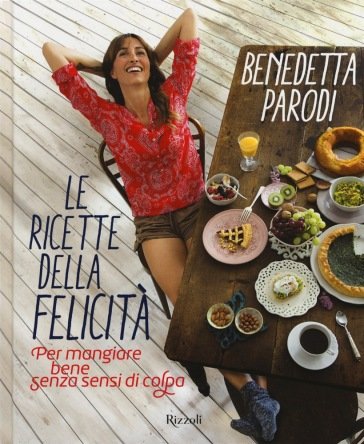 Le ricette della felicità. Per mangiare bene senza sensi di colpa Benedetta Parodi