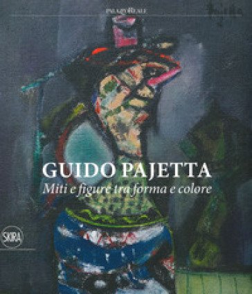Guido Pajetta. Miti e figure tra forma e colore. Ediz. a colori Paolo Biscottini