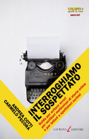 Interroghiamo il sospettato. Guida per evitare errori per scrittori meticolosi di storie crime e per lettori e spettatori curiosi Andrea Cotti