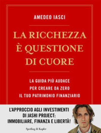La ricchezza è questione di cuore. La via più audace per creare da zero il tuo patrimonio finanziario Amedeo Iasci