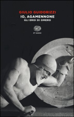 Io, Agamennone. Gli eroi di Omero Giulio Guidorizzi