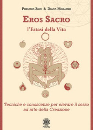 Eros sacro. L'estasi della vita. Tecniche e conoscenze per elevare il piacere ad arte della Creazione Pierluca Zizzi