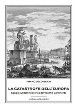 La catastrofe dell'Europa. Saggio sul destino storico del vecchio continente Francesco Boco