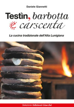 Testìn, barbotta e carscenta. La cucina tradizionale dell'Alta Lunigiana Daniele Giannetti