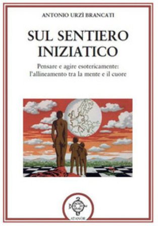 Sul sentiero iniziatico. Pensare e agire esotericamente: l'allineamento tra la mente e il cuore Antonio Urzì Brancati