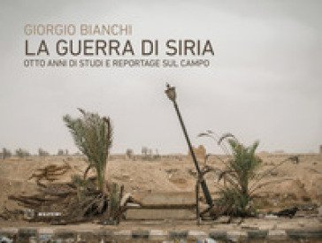 La guerra di Siria. Otto anni di studi e reportage sul campo Giorgio Bianchi