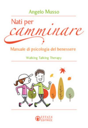 Nati per camminare. Manuale di psicologia del benessere. Walking Talking Therapy Angelo Musso