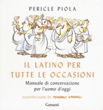 Il latino per tutte le occasioni. Manuale di conversazione per l'uomo d'oggi Pericle Piola