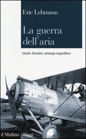 La guerra dell'aria. Giulio Douhet, stratega impolitico Eric Lehmann