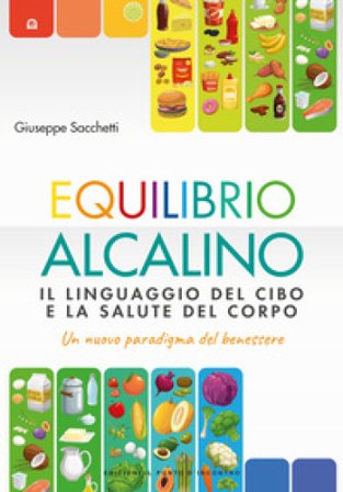 Equilibrio alcalino. Il linguaggio del cibo e la salute del corpo. Un nuovo paradigma del benessere Giuseppe Sacchetti