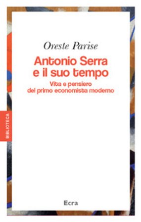 Antonio Serra e il suo tempo. Vita e pensiero del primo economista moderno Oreste Parise