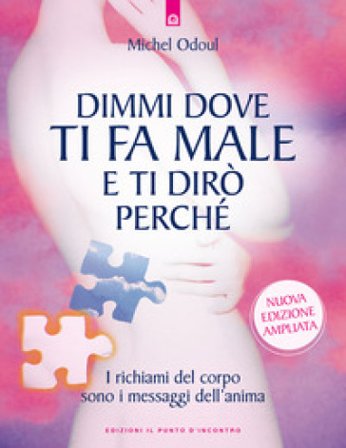 Dimmi dove ti fa male e ti dirò perché. I richiami del corpo sono i messaggi dell'anima. Nuova ediz. Michel Odoul