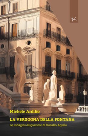 La vergogna della fontana. Le indagini disgraziate di Rosalio Aquila Michele Ardilio