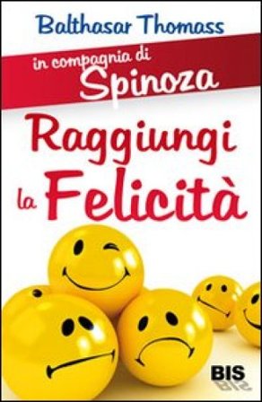 Raggiungi la felicità. In compagnia di Spinoza. Balthasar Thomass