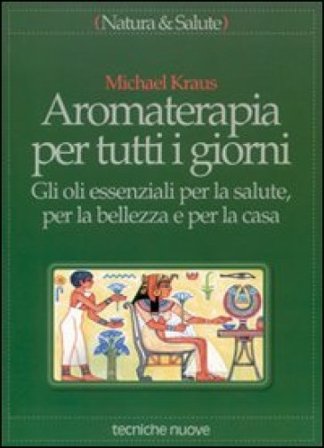 Aromaterapia per tutti i giorni. Gli oli essenziali per la salute, per la bellezza e per la casa Michael Kraus