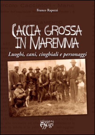 Caccia grossa in Maremma. Luoghi, cani, cinghiali e personaggi Franco Rapezzi