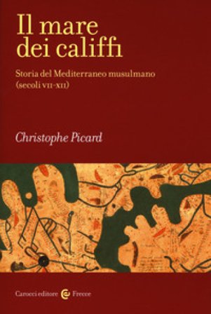 Il mare dei califfi. Storia del Mediterraneo musulmano (secoli VII-XII) Christophe Picard