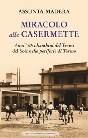 Miracolo alle Casermette. Anni '70: i bambini del Treno del Sole nelle periferie di Torino Assunta Madera