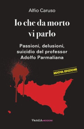 Io che da morto vi parlo. Passioni, delusioni, suicidio del professor Adolfo Parmaliana Alfio Caruso