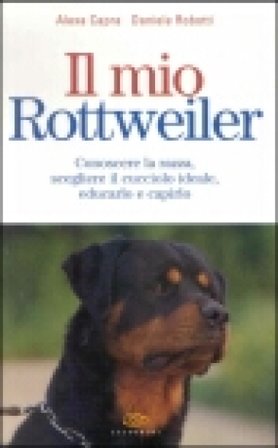 Il mio rottweiler. Conoscere la razza, scegliere il cucciolo ideale, educarlo e capirlo Alexa Capra