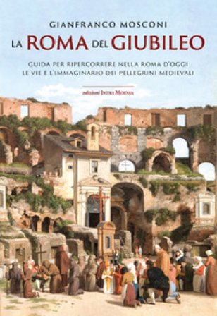 La Roma del Giubileo. Guida per ripercorrere nella Roma d'oggi le vie e l'immaginario dei pellegrini medievali Gianfranco Mosconi