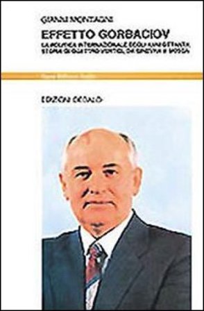 Effetto Gorbaciov. La politica internazionale degli anni Ottanta. Storia di quattro vertici, da Ginevra a Mosca Gianni Montagni