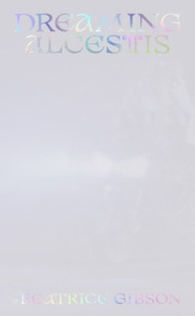 Beatrice Gibson: Dreaming Alcestis. Ediz. multilingue Laura Barreca