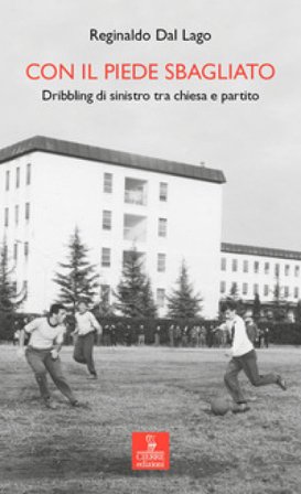 Con il piede sbagliato. Dribbling di sinistro tra chiesa e partito Reginaldo Dal Lago