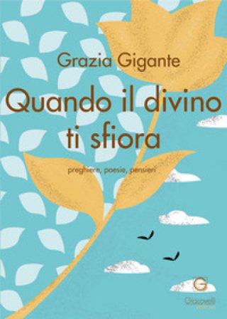 Quando il divino ti sfiora. Preghiere, poesie, pensieri Grazia Gigante