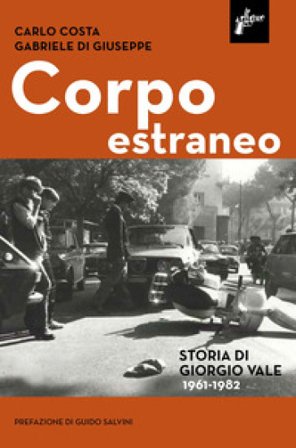 Corpo estraneo. Storia di Giorgio Vale (1961-1982) Carlo Costa
