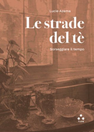 Le strade del tè. Sorseggiare il tempo Lucie Azema