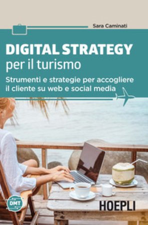 Digital strategy per il turismo. Strumenti e strategie per accogliere il cliente su web e social media Sara Caminati